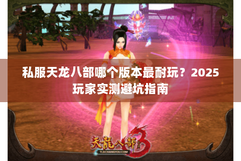 私服天龙八部哪个版本最耐玩？2025玩家实测避坑指南