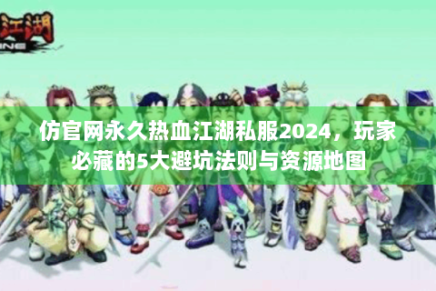 仿官网永久热血江湖私服2024，玩家必藏的5大避坑法则与资源地图