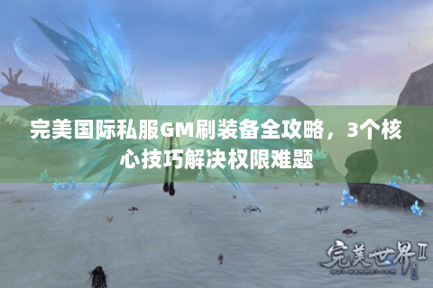 完美国际私服GM刷装备全攻略，3个核心技巧解决权限难题
