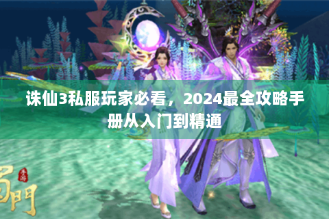 诛仙3私服玩家必看，2024最全攻略手册从入门到精通