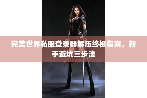 完美世界私服登录器解压终极指南，新手避坑三步法
