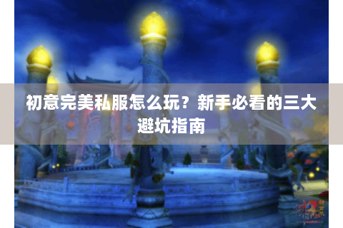 初意完美私服怎么玩？新手必看的三大避坑指南