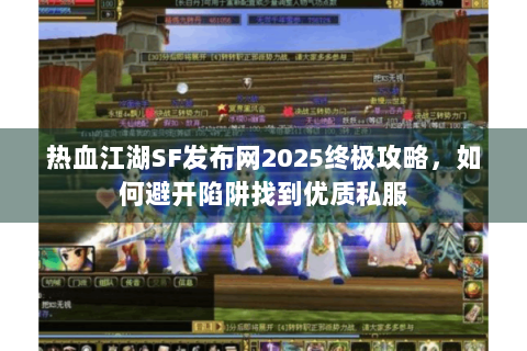 热血江湖SF发布网2025终极攻略，如何避开陷阱找到优质私服