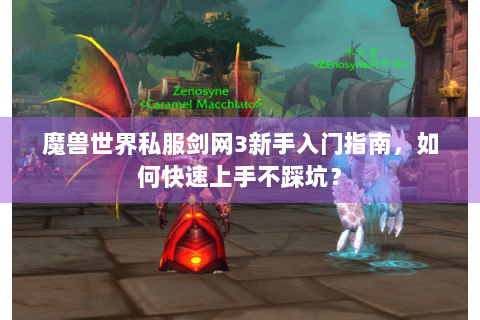 魔兽世界私服剑网3新手入门指南，如何快速上手不踩坑？