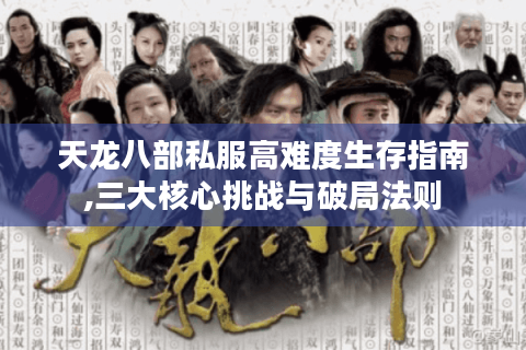 天龙八部私服高难度生存指南,三大核心挑战与破局法则