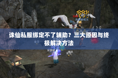 诛仙私服绑定不了辅助？三大原因与终极解决方法