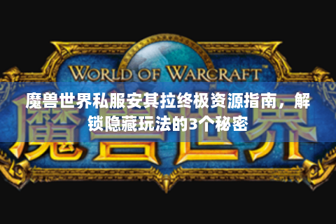 魔兽世界私服安其拉终极资源指南，解锁隐藏玩法的3个秘密