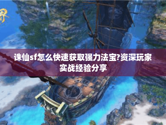 诛仙sf怎么快速获取强力法宝?资深玩家实战经验分享