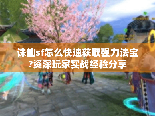 诛仙sf怎么快速获取强力法宝?资深玩家实战经验分享