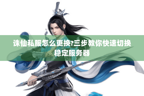 诛仙私服怎么更换?三步教你快速切换稳定服务器