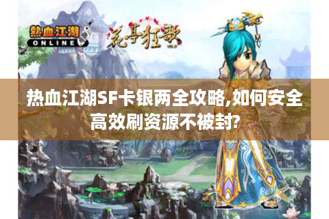 热血江湖SF卡银两全攻略,如何安全高效刷资源不被封?