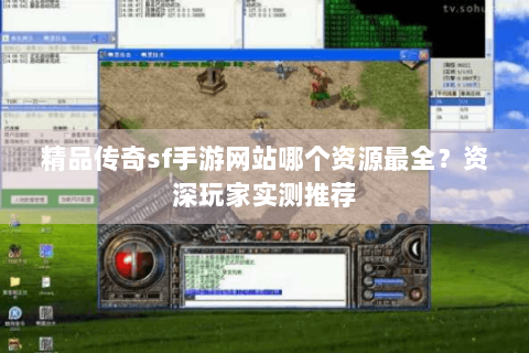 精品传奇sf手游网站哪个资源最全？资深玩家实测推荐