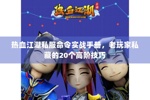 热血江湖私服命令实战手册，老玩家私藏的20个高阶技巧