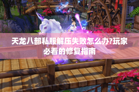 天龙八部私服解压失败怎么办?玩家必看的修复指南
