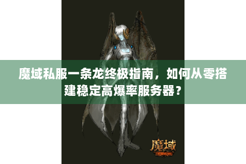 魔域私服一条龙终极指南，如何从零搭建稳定高爆率服务器？