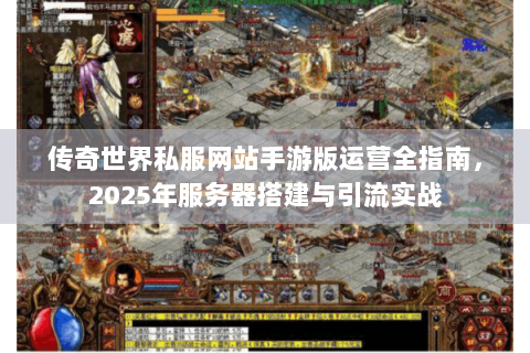 传奇世界私服网站手游版运营全指南，2025年服务器搭建与引流实战