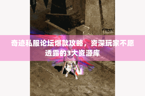 奇迹私服论坛爆款攻略，资深玩家不愿透露的3大资源库