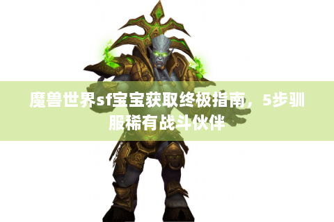 魔兽世界sf宝宝获取终极指南，5步驯服稀有战斗伙伴