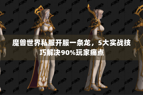 魔兽世界私服开服一条龙，5大实战技巧解决90%玩家痛点