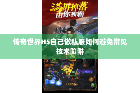 传奇世界H5自己做私服如何避免常见技术陷阱