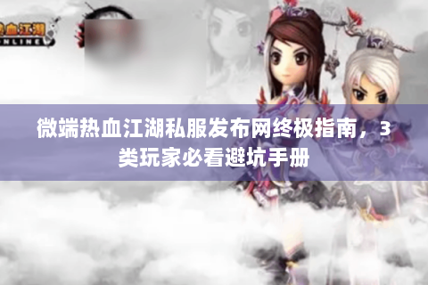 微端热血江湖私服发布网终极指南，3类玩家必看避坑手册