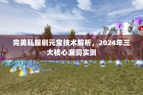 完美私服刷元宝技术解析，2024年三大核心漏洞实测