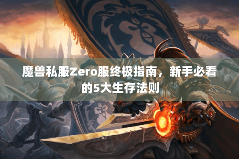 魔兽私服Zero服终极指南，新手必看的5大生存法则