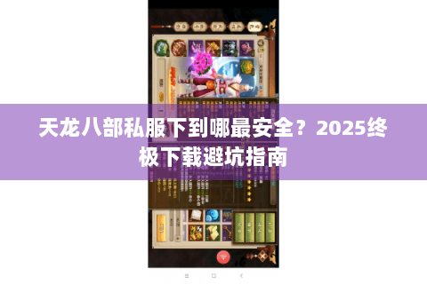 天龙八部私服下到哪最安全？2025终极下载避坑指南