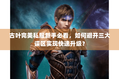古叶完美私服新手必看，如何避开三大误区实现快速升级？