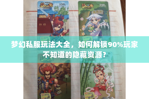 梦幻私服玩法大全，如何解锁90%玩家不知道的隐藏资源？