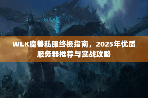 WLK魔兽私服终极指南，2025年优质服务器推荐与实战攻略