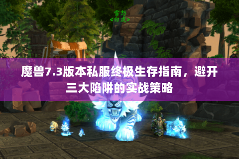 魔兽7.3版本私服终极生存指南，避开三大陷阱的实战策略