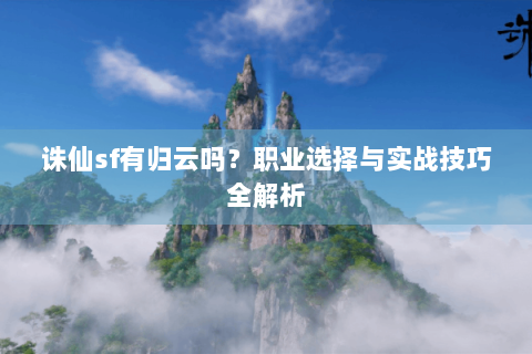 诛仙sf有归云吗？职业选择与实战技巧全解析