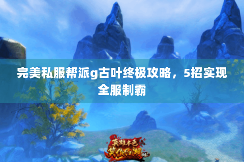 完美私服帮派g古叶终极攻略，5招实现全服制霸