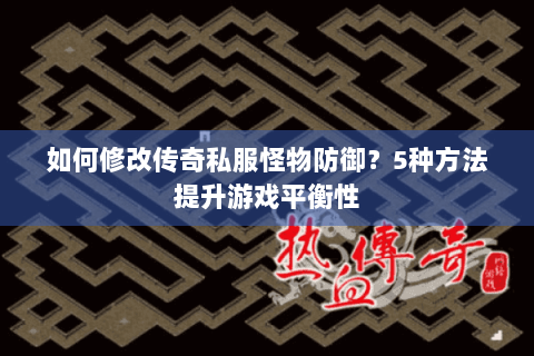 如何修改传奇私服怪物防御？5种方法提升游戏平衡性