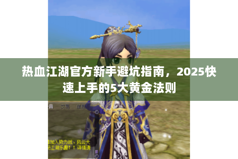 热血江湖官方新手避坑指南，2025快速上手的5大黄金法则