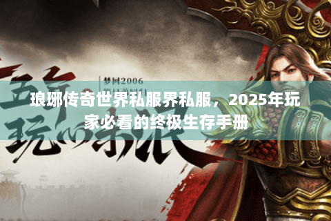 琅琊传奇世界私服界私服，2025年玩家必看的终极生存手册