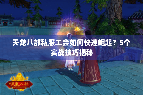 天龙八部私服工会如何快速崛起？5个实战技巧揭秘