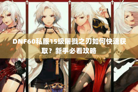DNF60私服15级屠戮之刃如何快速获取？新手必看攻略