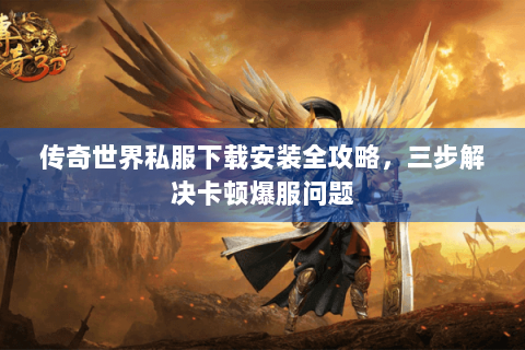 传奇世界私服下载安装全攻略，三步解决卡顿爆服问题