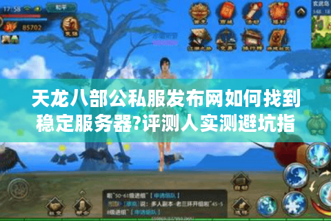 天龙八部公私服发布网如何找到稳定服务器?评测人实测避坑指南