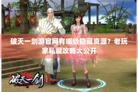 破天一剑游官网有哪些隐藏资源？老玩家私藏攻略大公开