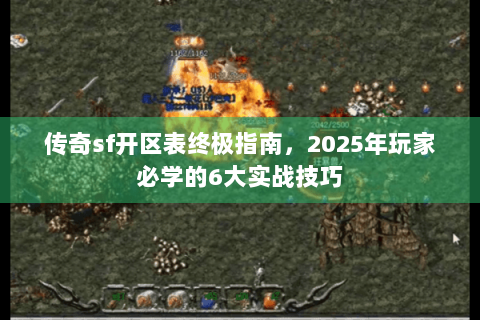 传奇sf开区表终极指南，2025年玩家必学的6大实战技巧