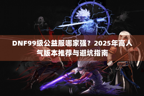 DNF99级公益服哪家强？2025年高人气版本推荐与避坑指南
