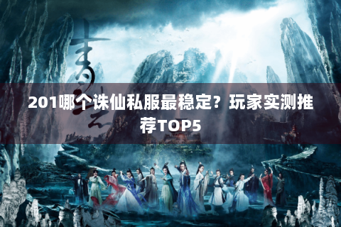 201哪个诛仙私服最稳定？玩家实测推荐TOP5