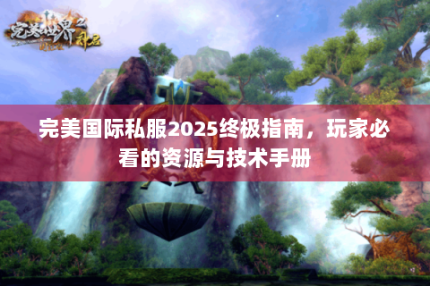 完美国际私服2025终极指南，玩家必看的资源与技术手册