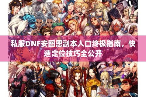 私服DNF安图恩副本入口终极指南，快速定位技巧全公开