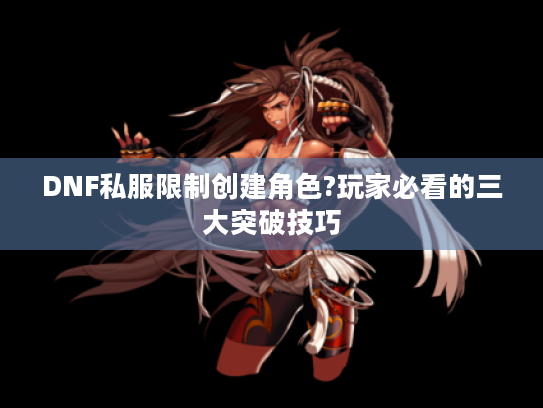 DNF私服限制创建角色?玩家必看的三大突破技巧