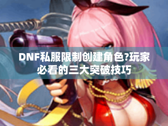 DNF私服限制创建角色?玩家必看的三大突破技巧