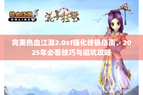 完美热血江湖2.0sf强化终极指南，2025年必看技巧与避坑攻略